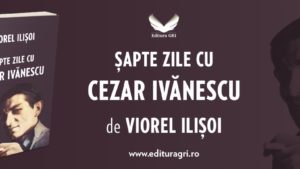 Viața și opera lui Cezar Ivănescu prin volumul: „Șapte zile cu Cezar Ivănescu”, de Viorel Ilișoi